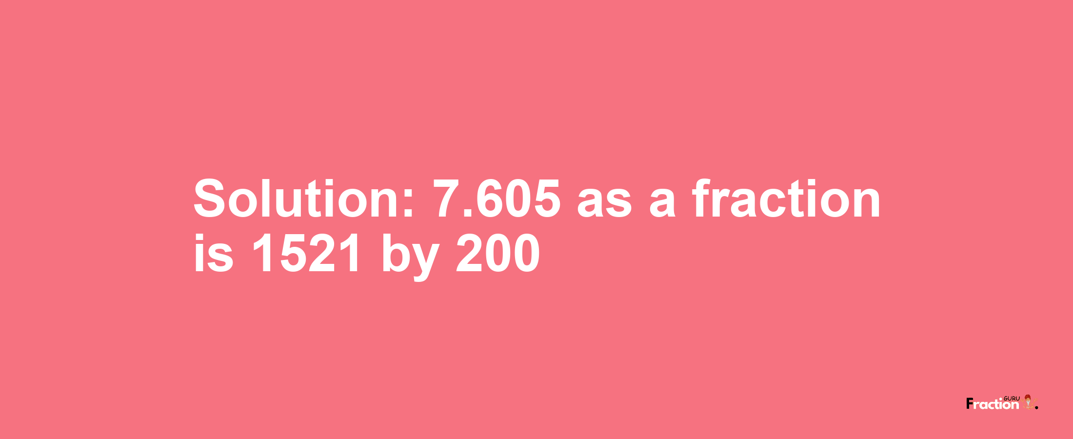 Solution:7.605 as a fraction is 1521/200